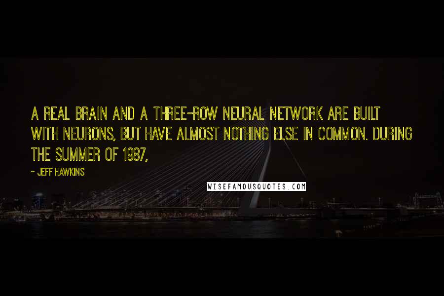 Jeff Hawkins Quotes: A real brain and a three-row neural network are built with neurons, but have almost nothing else in common. During the summer of 1987,