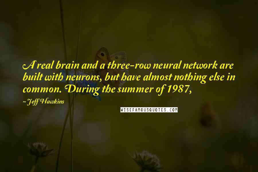 Jeff Hawkins Quotes: A real brain and a three-row neural network are built with neurons, but have almost nothing else in common. During the summer of 1987,