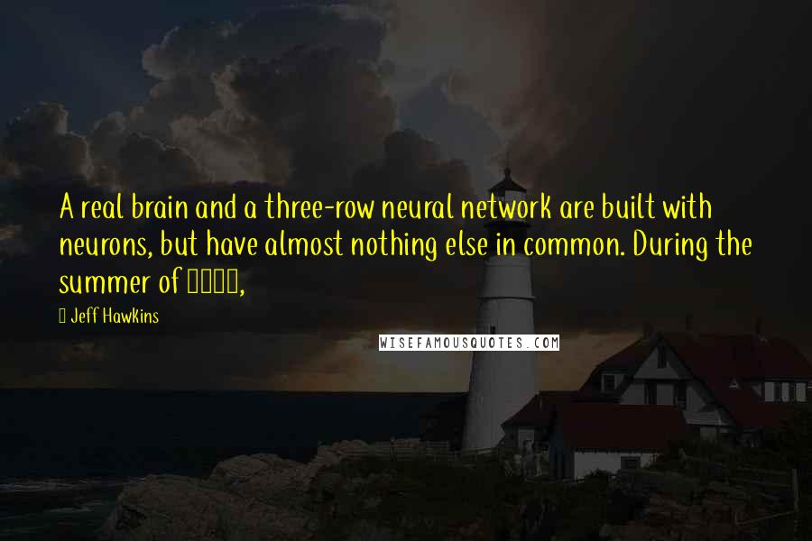 Jeff Hawkins Quotes: A real brain and a three-row neural network are built with neurons, but have almost nothing else in common. During the summer of 1987,