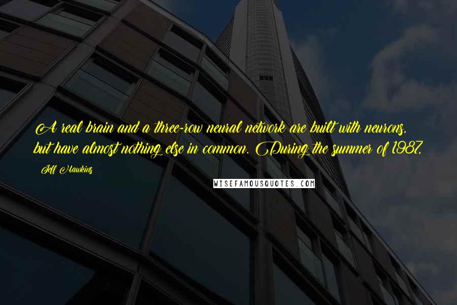 Jeff Hawkins Quotes: A real brain and a three-row neural network are built with neurons, but have almost nothing else in common. During the summer of 1987,