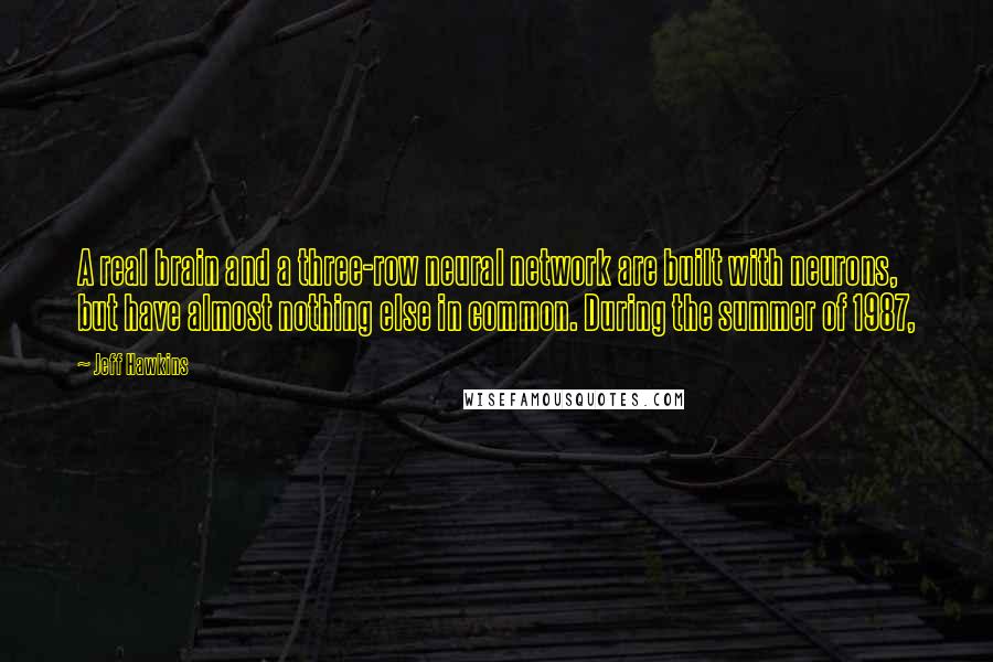 Jeff Hawkins Quotes: A real brain and a three-row neural network are built with neurons, but have almost nothing else in common. During the summer of 1987,