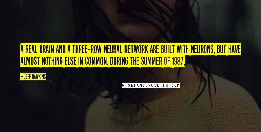 Jeff Hawkins Quotes: A real brain and a three-row neural network are built with neurons, but have almost nothing else in common. During the summer of 1987,