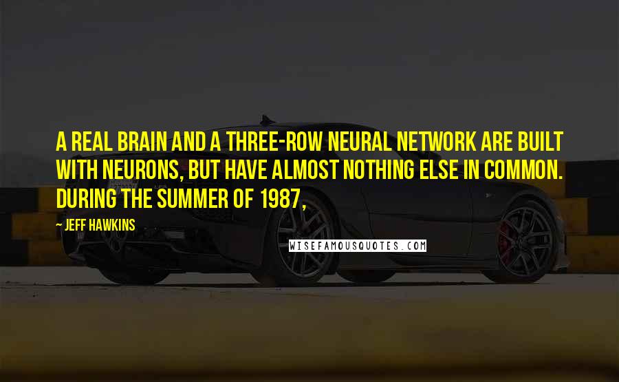 Jeff Hawkins Quotes: A real brain and a three-row neural network are built with neurons, but have almost nothing else in common. During the summer of 1987,