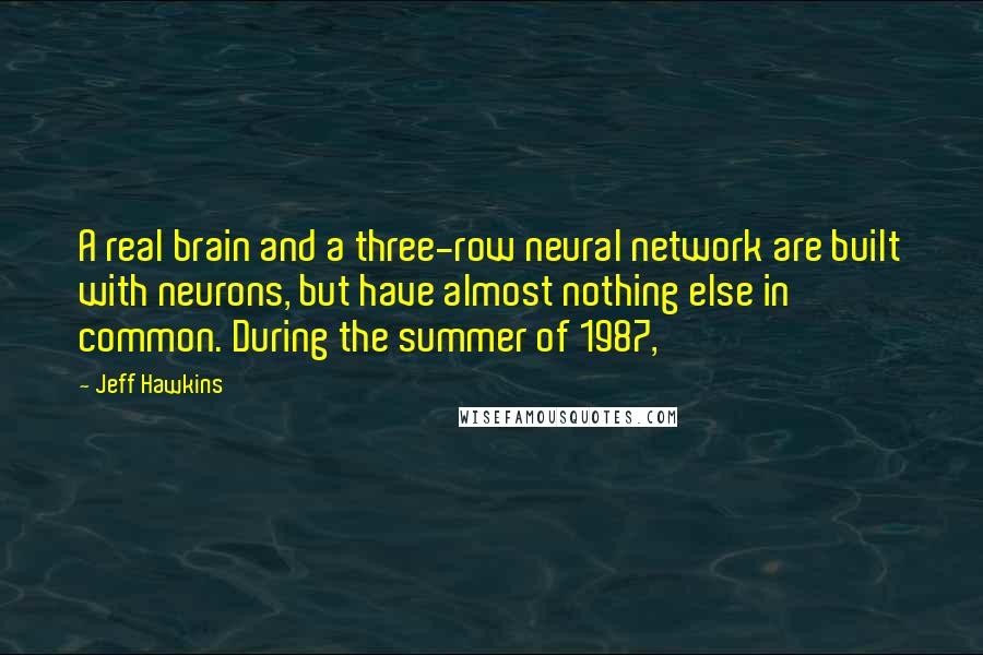 Jeff Hawkins Quotes: A real brain and a three-row neural network are built with neurons, but have almost nothing else in common. During the summer of 1987,