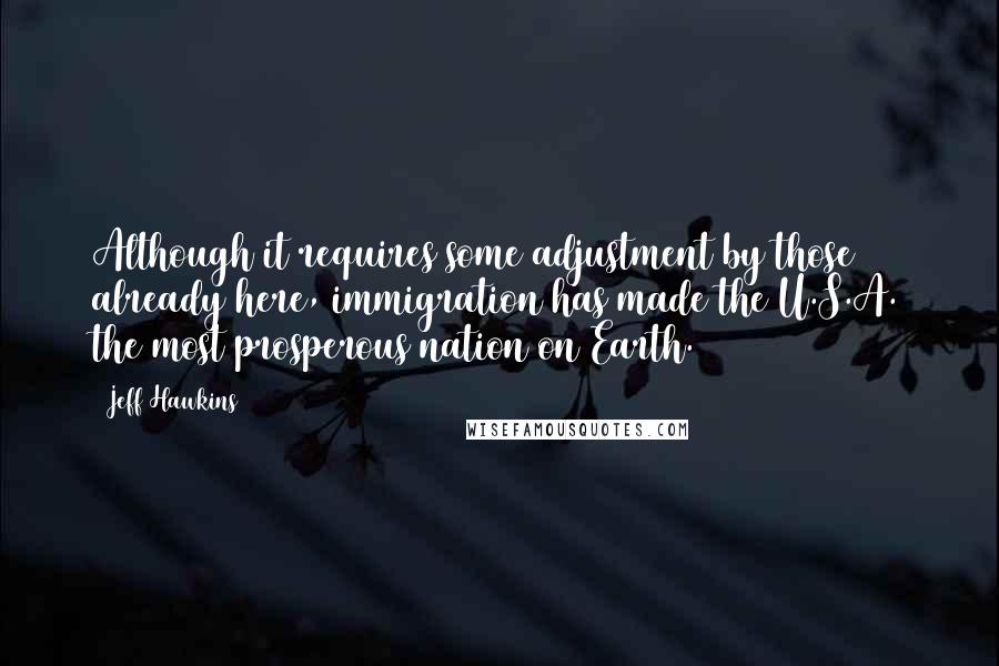 Jeff Hawkins Quotes: Although it requires some adjustment by those already here, immigration has made the U.S.A. the most prosperous nation on Earth.