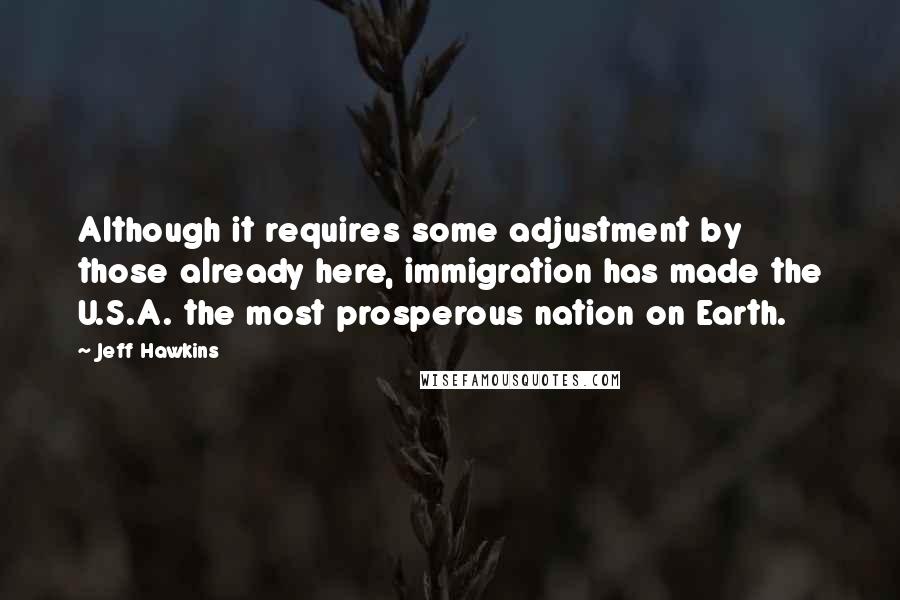 Jeff Hawkins Quotes: Although it requires some adjustment by those already here, immigration has made the U.S.A. the most prosperous nation on Earth.