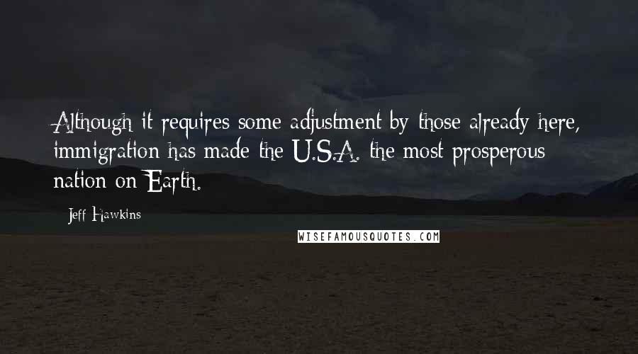 Jeff Hawkins Quotes: Although it requires some adjustment by those already here, immigration has made the U.S.A. the most prosperous nation on Earth.