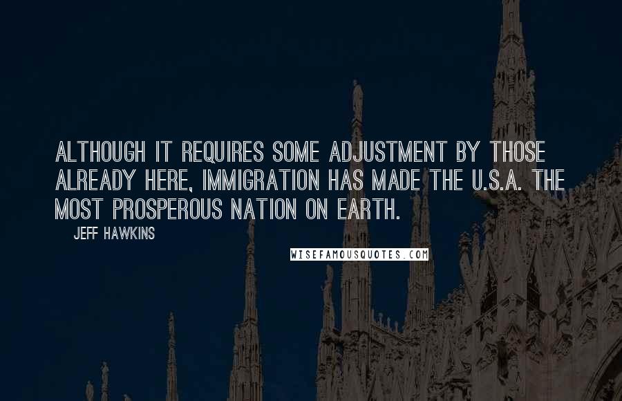 Jeff Hawkins Quotes: Although it requires some adjustment by those already here, immigration has made the U.S.A. the most prosperous nation on Earth.