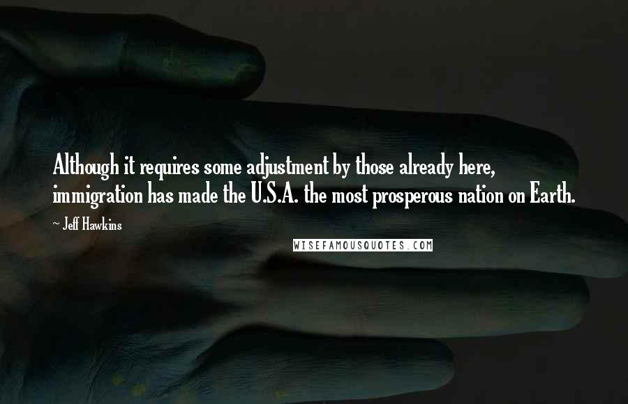 Jeff Hawkins Quotes: Although it requires some adjustment by those already here, immigration has made the U.S.A. the most prosperous nation on Earth.