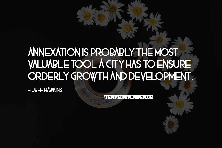 Jeff Hawkins Quotes: Annexation is probably the most valuable tool a city has to ensure orderly growth and development.