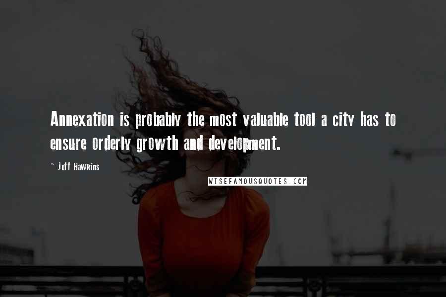 Jeff Hawkins Quotes: Annexation is probably the most valuable tool a city has to ensure orderly growth and development.