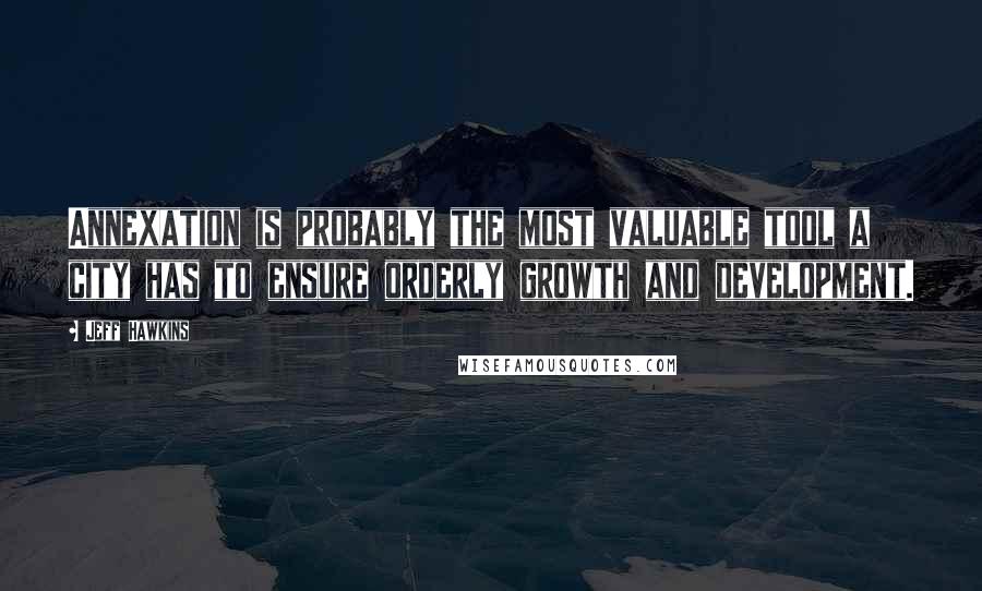 Jeff Hawkins Quotes: Annexation is probably the most valuable tool a city has to ensure orderly growth and development.