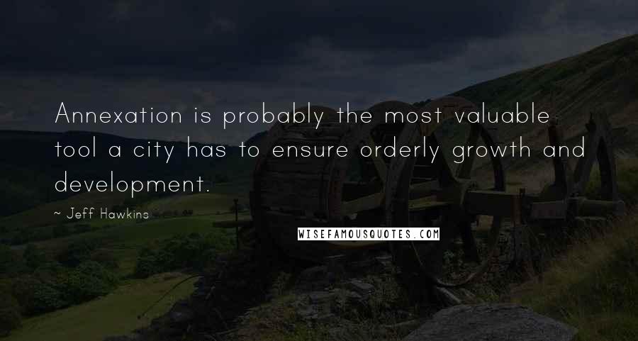 Jeff Hawkins Quotes: Annexation is probably the most valuable tool a city has to ensure orderly growth and development.