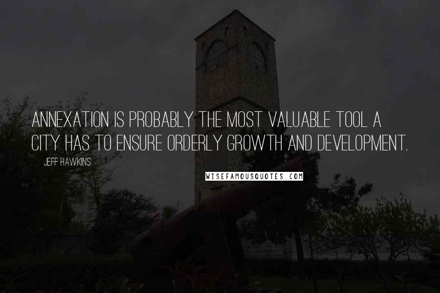 Jeff Hawkins Quotes: Annexation is probably the most valuable tool a city has to ensure orderly growth and development.