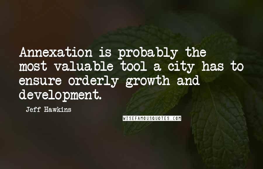 Jeff Hawkins Quotes: Annexation is probably the most valuable tool a city has to ensure orderly growth and development.