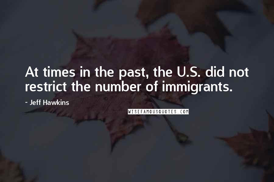 Jeff Hawkins Quotes: At times in the past, the U.S. did not restrict the number of immigrants.