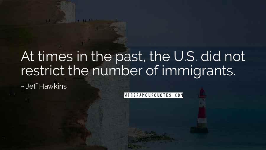 Jeff Hawkins Quotes: At times in the past, the U.S. did not restrict the number of immigrants.