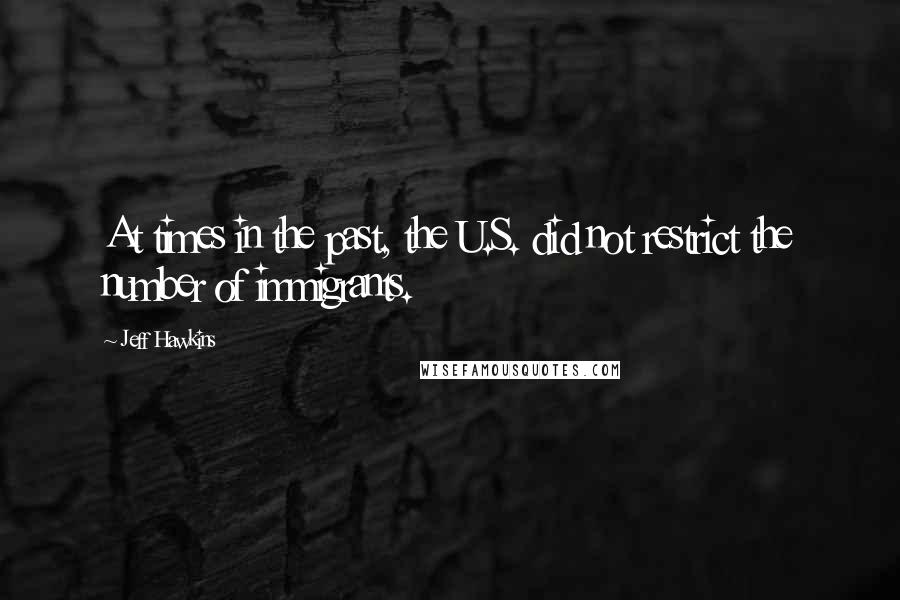 Jeff Hawkins Quotes: At times in the past, the U.S. did not restrict the number of immigrants.