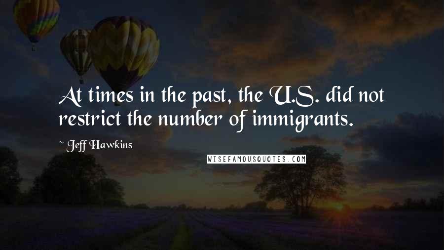 Jeff Hawkins Quotes: At times in the past, the U.S. did not restrict the number of immigrants.