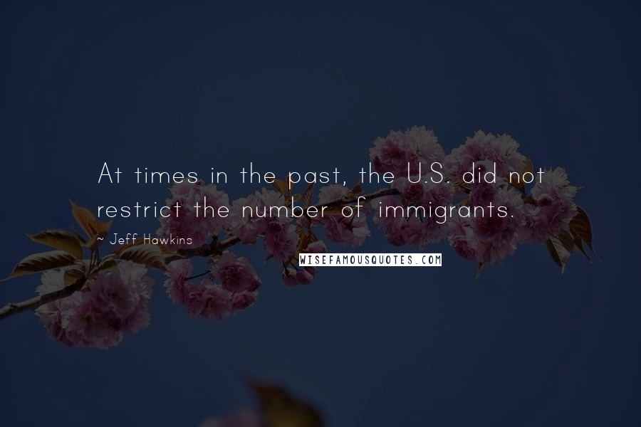 Jeff Hawkins Quotes: At times in the past, the U.S. did not restrict the number of immigrants.