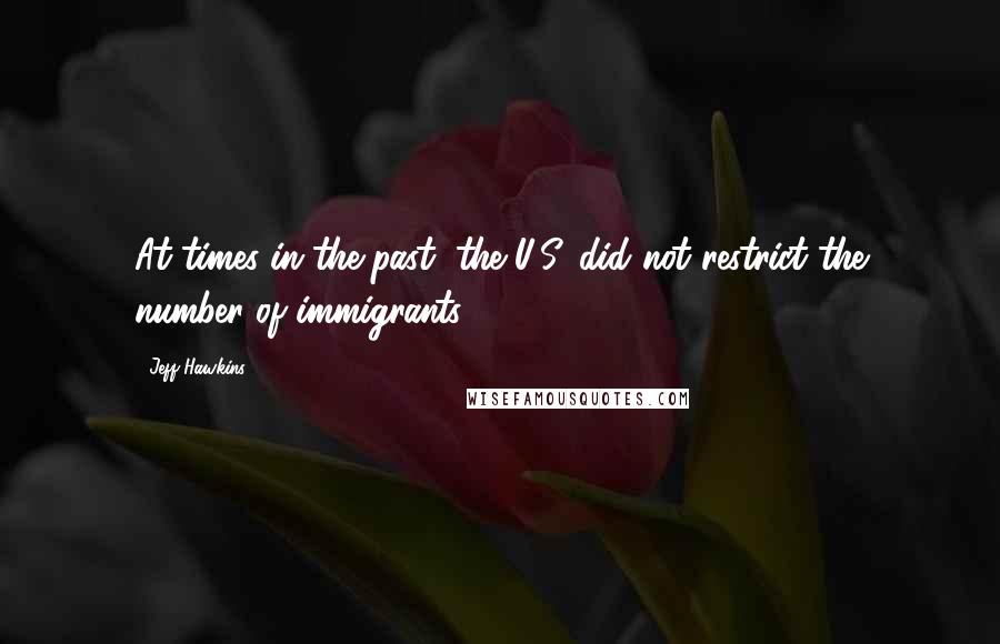 Jeff Hawkins Quotes: At times in the past, the U.S. did not restrict the number of immigrants.