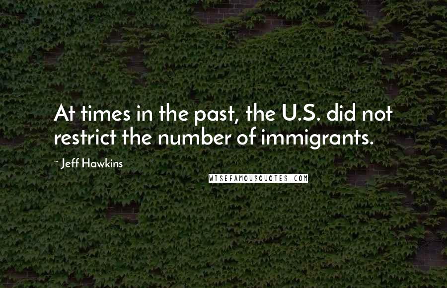 Jeff Hawkins Quotes: At times in the past, the U.S. did not restrict the number of immigrants.