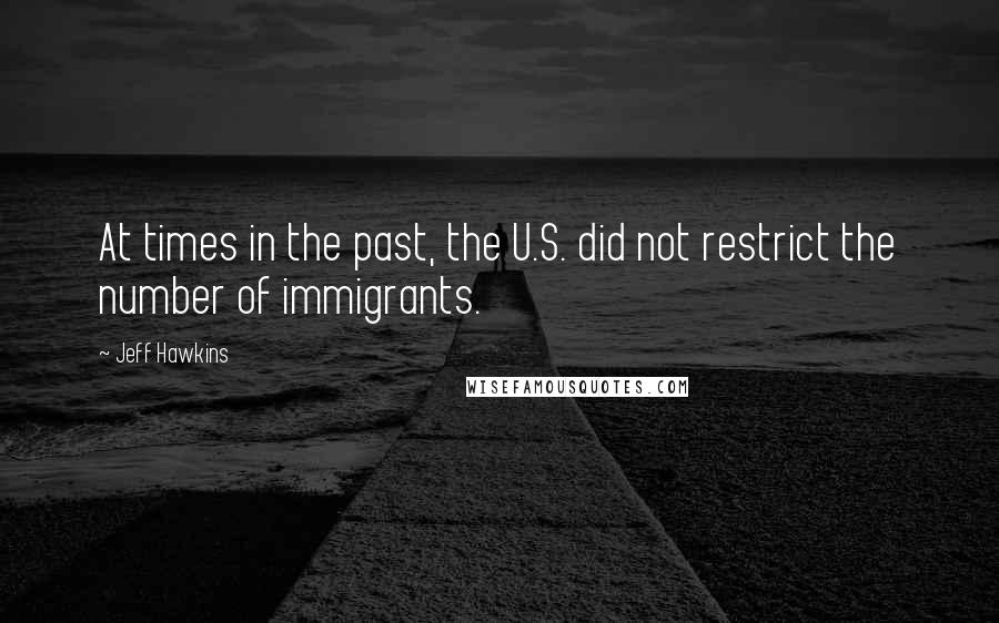 Jeff Hawkins Quotes: At times in the past, the U.S. did not restrict the number of immigrants.