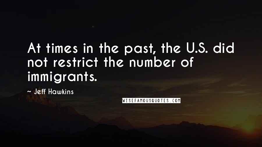 Jeff Hawkins Quotes: At times in the past, the U.S. did not restrict the number of immigrants.