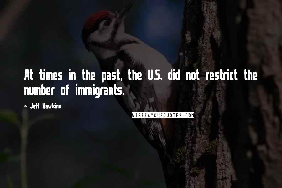 Jeff Hawkins Quotes: At times in the past, the U.S. did not restrict the number of immigrants.