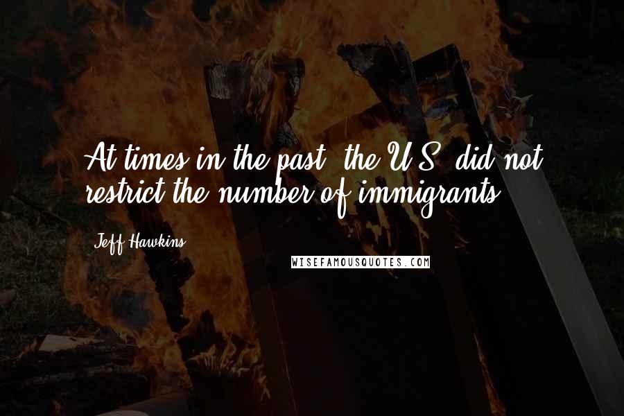 Jeff Hawkins Quotes: At times in the past, the U.S. did not restrict the number of immigrants.