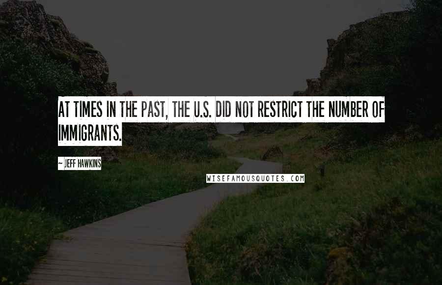 Jeff Hawkins Quotes: At times in the past, the U.S. did not restrict the number of immigrants.