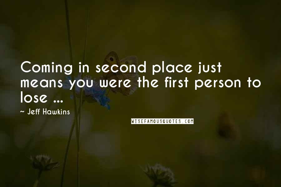 Jeff Hawkins Quotes: Coming in second place just means you were the first person to lose ...