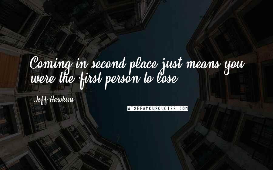 Jeff Hawkins Quotes: Coming in second place just means you were the first person to lose ...