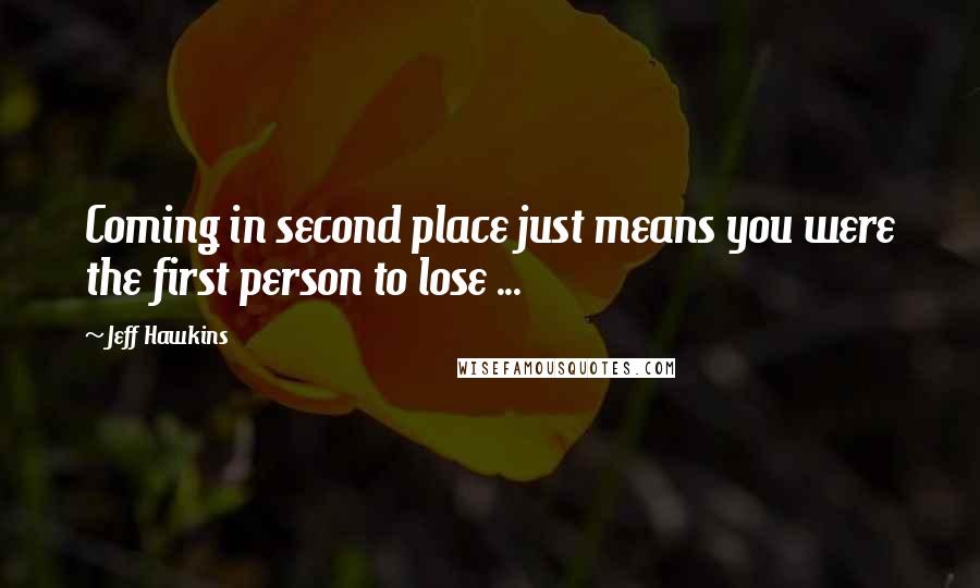 Jeff Hawkins Quotes: Coming in second place just means you were the first person to lose ...