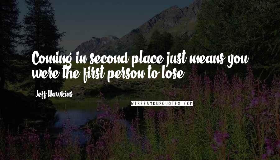 Jeff Hawkins Quotes: Coming in second place just means you were the first person to lose ...