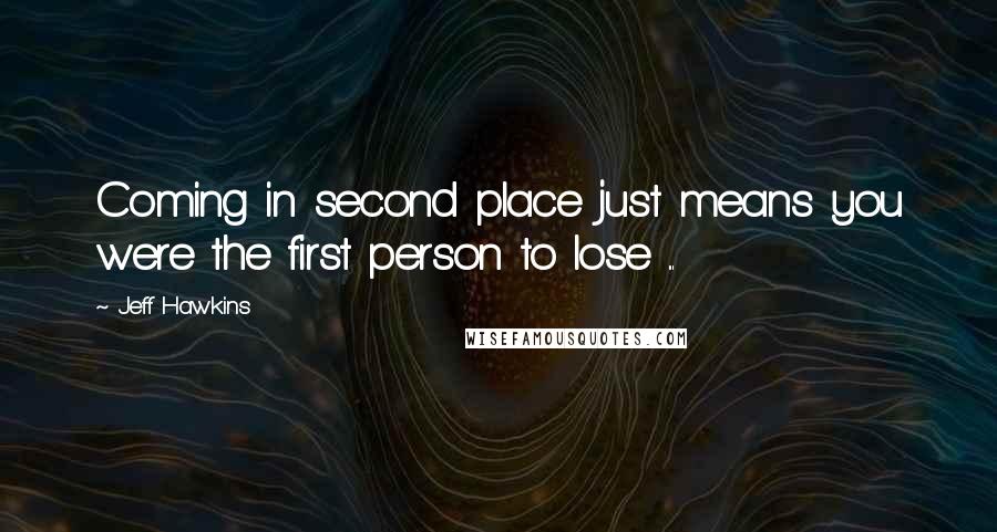 Jeff Hawkins Quotes: Coming in second place just means you were the first person to lose ...