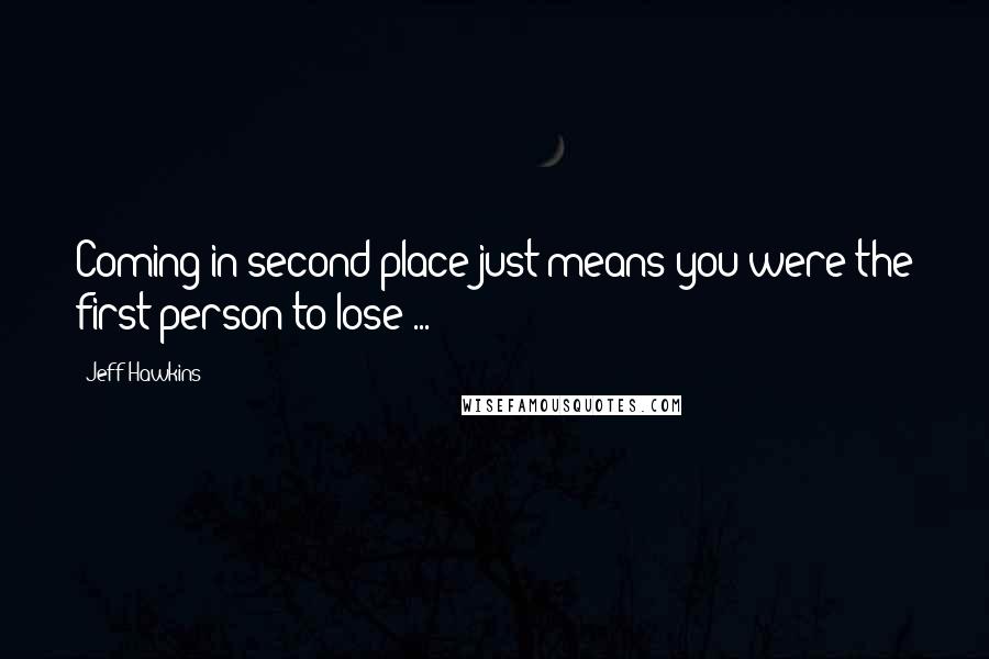 Jeff Hawkins Quotes: Coming in second place just means you were the first person to lose ...