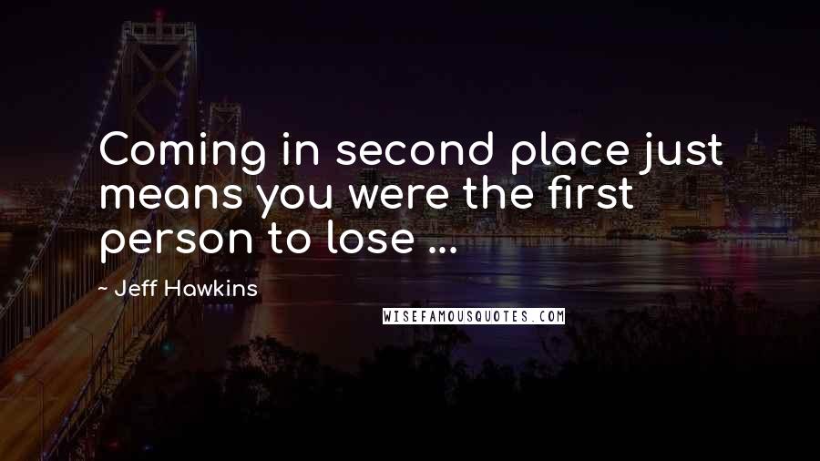 Jeff Hawkins Quotes: Coming in second place just means you were the first person to lose ...