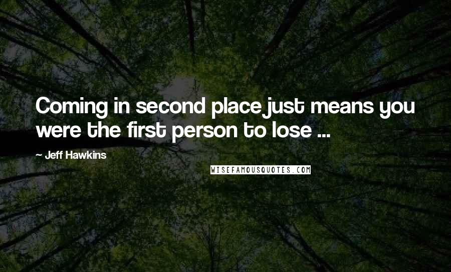 Jeff Hawkins Quotes: Coming in second place just means you were the first person to lose ...