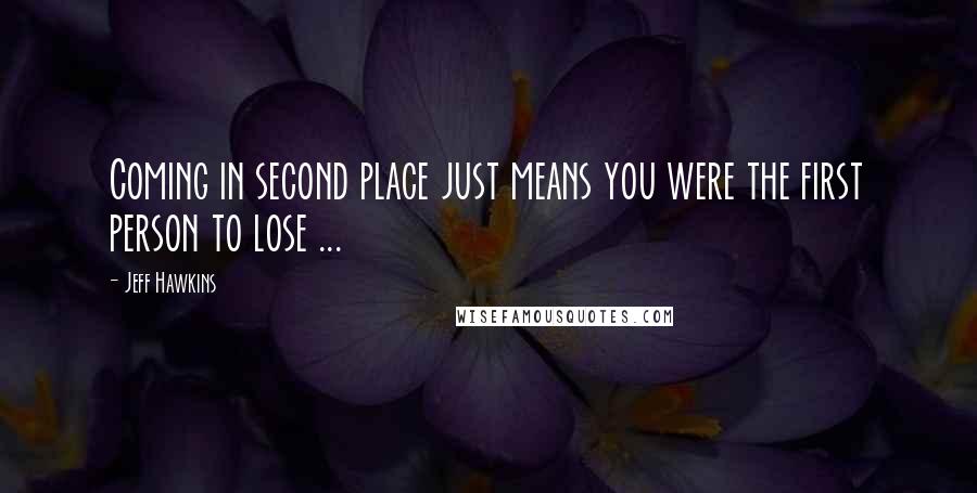 Jeff Hawkins Quotes: Coming in second place just means you were the first person to lose ...