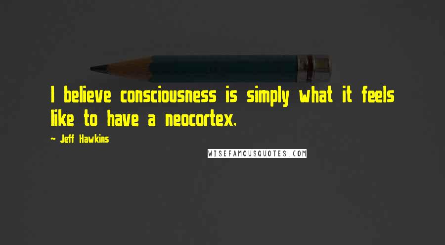 Jeff Hawkins Quotes: I believe consciousness is simply what it feels like to have a neocortex.