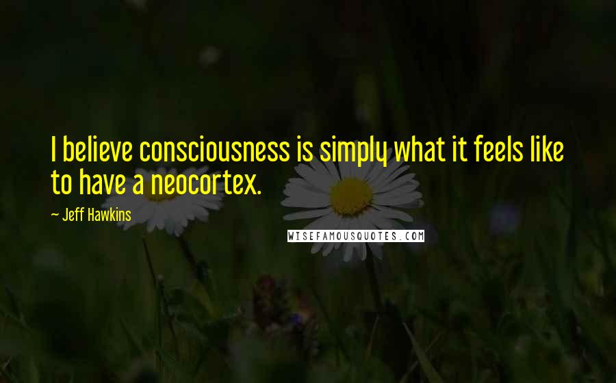 Jeff Hawkins Quotes: I believe consciousness is simply what it feels like to have a neocortex.