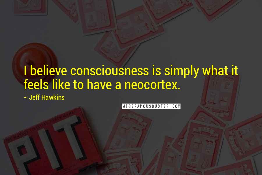 Jeff Hawkins Quotes: I believe consciousness is simply what it feels like to have a neocortex.