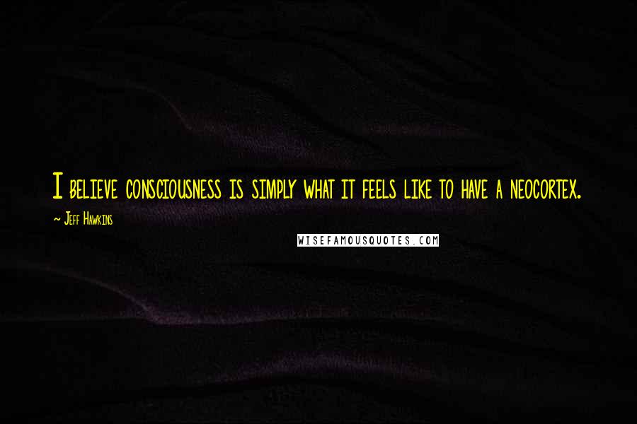 Jeff Hawkins Quotes: I believe consciousness is simply what it feels like to have a neocortex.