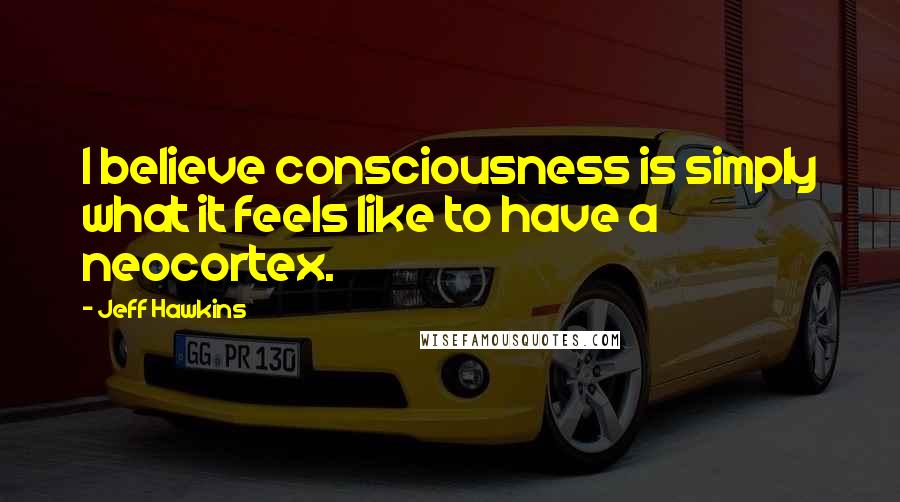 Jeff Hawkins Quotes: I believe consciousness is simply what it feels like to have a neocortex.