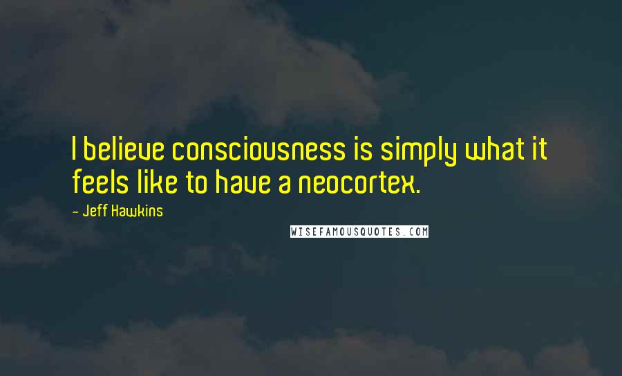 Jeff Hawkins Quotes: I believe consciousness is simply what it feels like to have a neocortex.