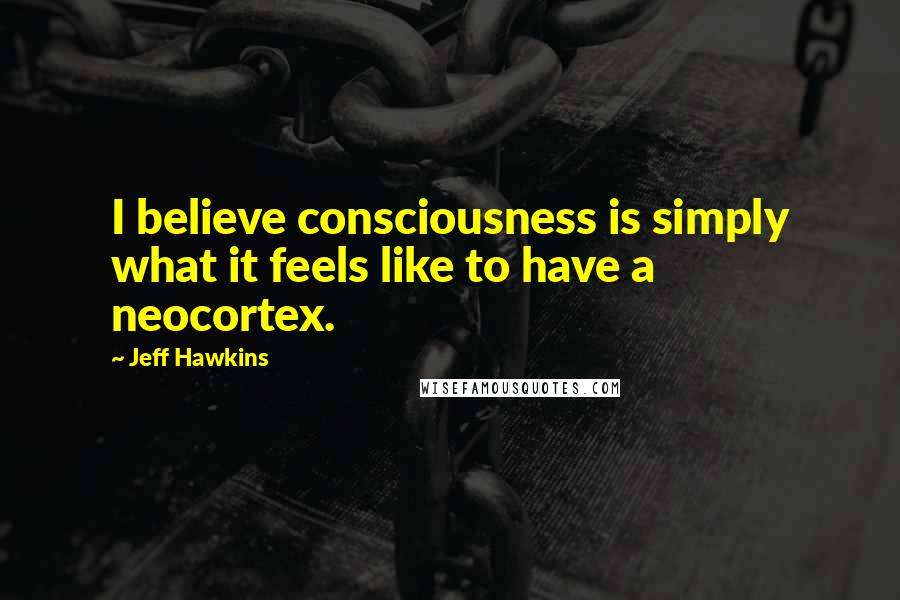 Jeff Hawkins Quotes: I believe consciousness is simply what it feels like to have a neocortex.