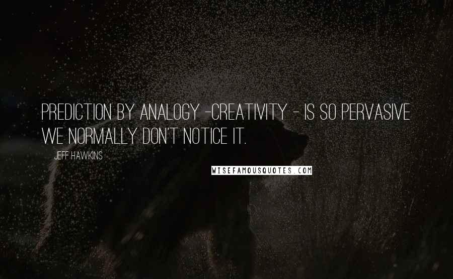 Jeff Hawkins Quotes: Prediction by analogy -creativity - is so pervasive we normally don't notice it.