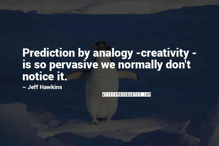 Jeff Hawkins Quotes: Prediction by analogy -creativity - is so pervasive we normally don't notice it.