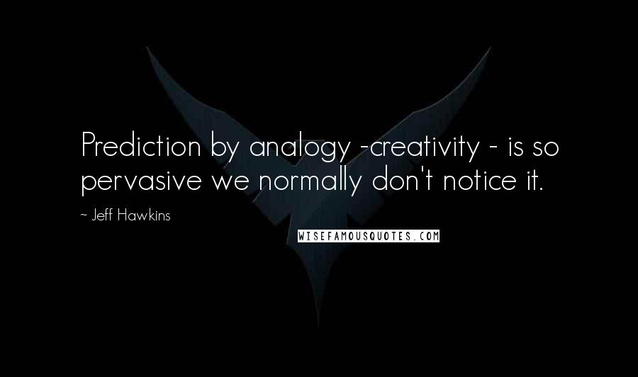 Jeff Hawkins Quotes: Prediction by analogy -creativity - is so pervasive we normally don't notice it.